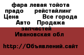 фара левая тойота прадо 150 рейстайлинг › Цена ­ 7 000 - Все города Авто » Продажа запчастей   . Ивановская обл.
